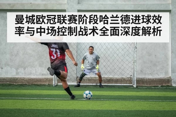 曼城欧冠联赛阶段哈兰德进球效率与中场控制战术全面深度解析