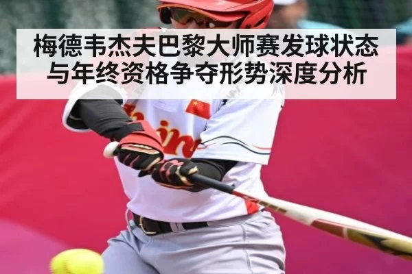梅德韦杰夫巴黎大师赛发球状态与年终资格争夺形势深度分析